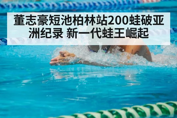 董志豪短池柏林站200蛙破亚洲纪录 新一代蛙王崛起