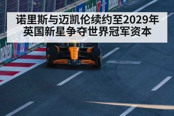 诺里斯与迈凯伦续约至2029年 英国新星争夺世界冠军资本