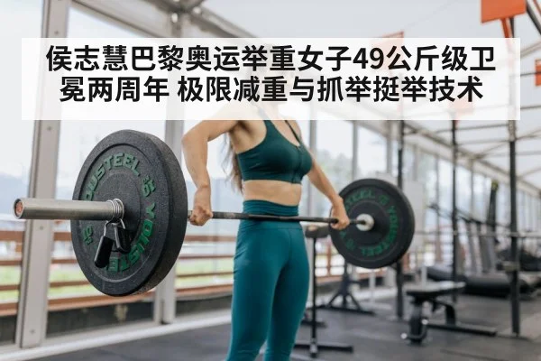 侯志慧巴黎奥运举重女子49公斤级卫冕两周年 极限减重与抓举挺举技术