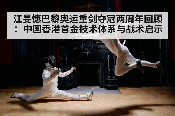 江旻憓巴黎奥运重剑夺冠两周年回顾：中国香港首金技术体系与战术启示