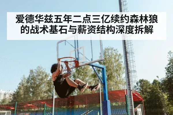 爱德华兹五年二点三亿续约森林狼的战术基石与薪资结构深度拆解