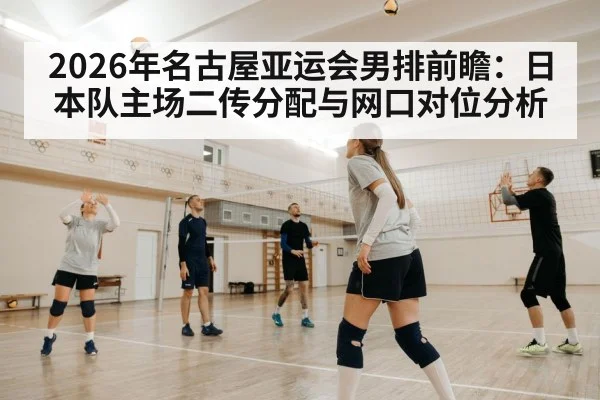 2026年名古屋亚运会男排前瞻：日本队主场二传分配与网口对位分析