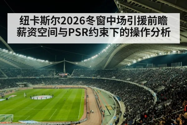 纽卡斯尔2026冬窗中场引援前瞻 薪资空间与PSR约束下的操作分析