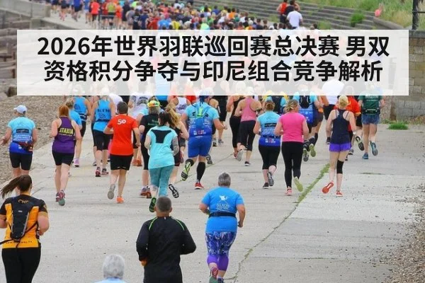 2026年世界羽联巡回赛总决赛 男双资格积分争夺与印尼组合竞争解析