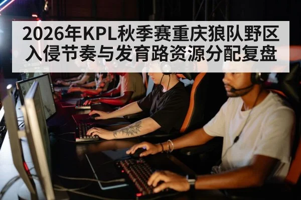 2026年KPL秋季赛重庆狼队野区入侵节奏与发育路资源分配复盘