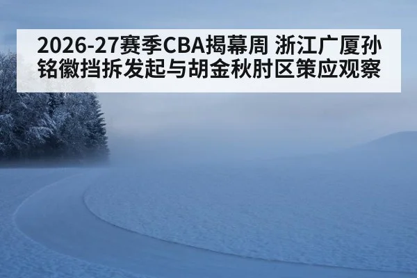 2026-27赛季CBA揭幕周 浙江广厦孙铭徽挡拆发起与胡金秋肘区策应观察