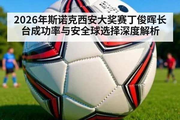 2026年斯诺克西安大奖赛丁俊晖长台成功率与安全球选择深度解析