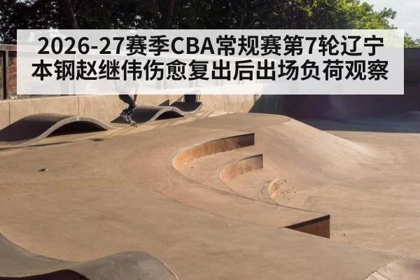 2026-27赛季CBA常规赛第7轮辽宁本钢赵继伟伤愈复出后出场负荷观察