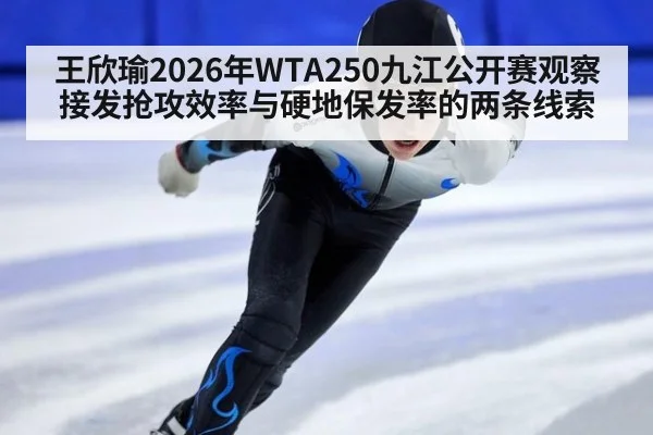 王欣瑜2026年WTA250九江公开赛观察 接发抢攻效率与硬地保发率的两条线索