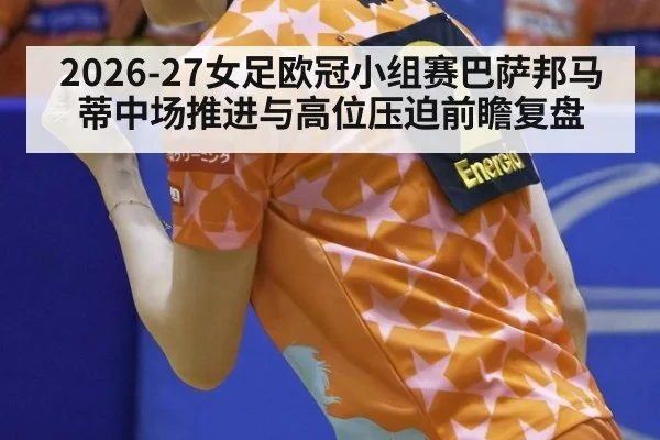 2026-27女足欧冠小组赛巴萨邦马蒂中场推进与高位压迫前瞻复盘